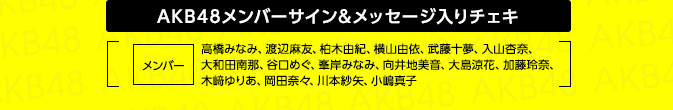 AKB48メンバーサイン＆メッセージ入りチェキ [ メンバー：高橋みなみ、渡辺麻友、柏木由紀、横山由依、武藤十夢、入山杏奈、大和田南那、谷口めぐ、峯岸みなみ、向井地美音、大島涼花、加藤玲奈、木﨑ゆりあ、岡田奈々、川本紗矢、小嶋真子 ]