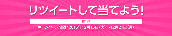 リツイートして当てよう！【第1弾】キャンペーン期間：2015年12月15日（火）～12月21日（月）