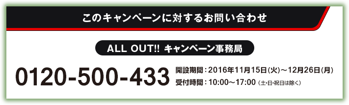 このキャンペーンに対するお問い合わせ ALL OUT!! キャンペーン事務局 0120-500-433