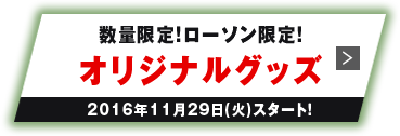 数量限定!ローソン限定!オリジナルグッズ 2016年11月29日(火)スタート!