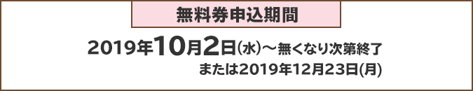 無料券申込期間：2019年10月2日(火)～無くなり次第終了または2019年12月23日(月)