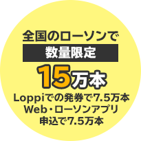 全国のローソンで数量限定15万本 Loppiでの発券で7.5万本 Web・ローソンアプリ申込で7.5万本