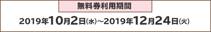 無料券利用期間:2019年10月2日(火)~2019年12月24日(火)