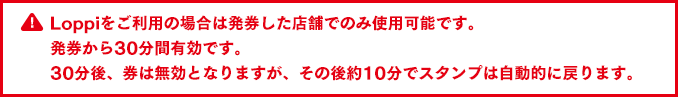 発券した店舗でのみ使用可能です。発券から30分間有効です。30分後、券は無効となりますが、その後約10分でスタンプは自動的に戻ります。