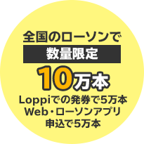 全国のローソンで数量限定10万本 Loppiでの発券で5万本 Web・ローソンアプリ申込で5万本