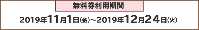 無料券利用期間：2019年11月1日(火)～2019年12月24日(火)