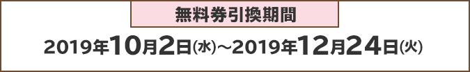 無料券利用期間:2019年10月2日(水)~2019年12月24日(火)