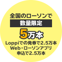 全国のローソンで数量限定5万本 Loppiでの発券で2.5万本 Web・ローソンアプリ申込で2.5万本