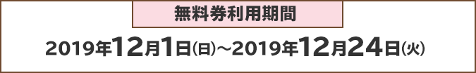無料券利用期間:2019年12月1日(日)~2019年12月24日(火)
