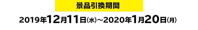 景品引換期間:2019年12月11日(火)~2020年1月20日(月)