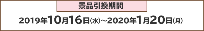 景品引換期間：2019年10月16日(火)～2020年1月20日(月)