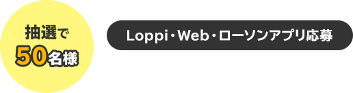 抽選で50名様　Loppi・Web・ローソンアプリ応募