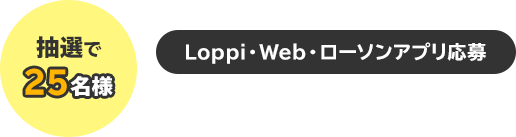 抽選で25名様　Loppi・Web・ローソンアプリ応募