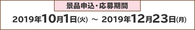 景品申込・応募期間：2019年10月1日(火)〜2019年12月23日(月)