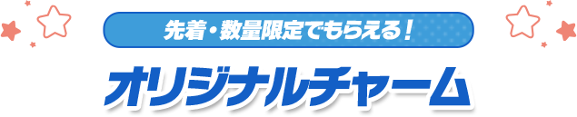 先着・数量限定でもらえる！ オリジナルチャーム