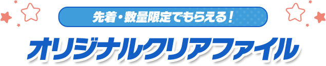 先着・数量限定でもらえる！ オリジナルクリアファイル