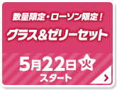 数量限定・ローソン限定！ グラス＆ゼリーセット 5月22日(火)スタート