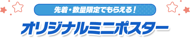 先着・数量限定でもらえる！ オリジナルミニポスター