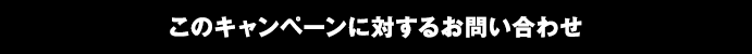 このキャンペーンに対するお問い合わせ