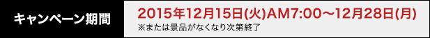 キャンペーン期間2015年12月15日(火)AM7:00〜12月28日(月)※または景品がなくなり次第終了