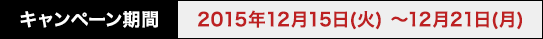 キャンペーン期間 2015年12月15日(火) 〜12月21日(月)