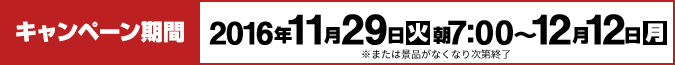 キャンペーン期間 2016年11月29日(火)朝7:00～12月12日(月)