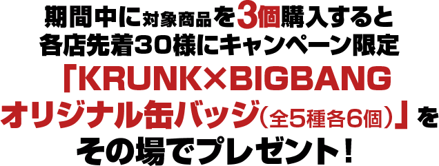 期間中に対象商品を3個購入すると各店先着30様にキャンペーン限定「KRUNK×BIGBANGオリジナル缶バッジ(全5種各6個)」をその場でプレゼント!