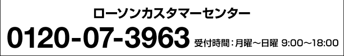 ローソンカスタマーセンター 0120-07-3963 受付時間:月曜〜日曜 9:00〜18:00