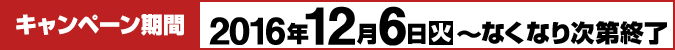 キャンペーン期間 2016年12月6日(火)～なくなり次第終了