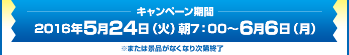 キャンペーン期間　2016年5月24日（火）朝7：00～6月6日（月）※または景品がなくなり次第終了