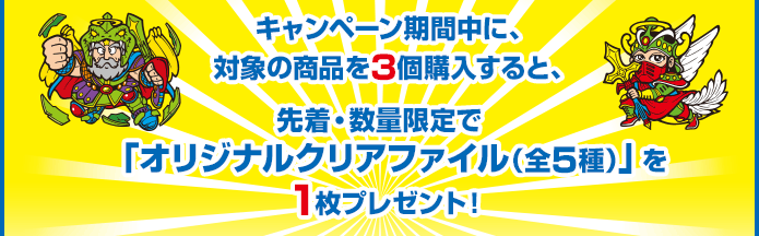 キャンペーン期間中に、対象の商品を3個購入すると、先着・数量限定で「オリジナルクリアファイル（全5種）」を1枚プレゼント！