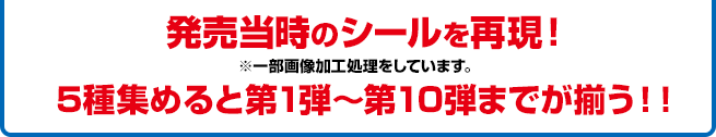 発売当時のシールを再現！※一部画像加工処理をしています。5種集めると第1弾〜第10弾までが揃う！！