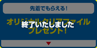 先着でもらえる！オリジナルクリアファイルプレゼント！