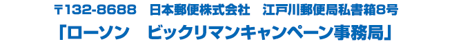 〒132-8688　日本郵便株式会社　江戸川郵便局私書箱8号「ローソン　ビックリマンキャンペーン事務局」