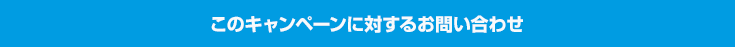 このキャンペーンに対するお問い合わせ