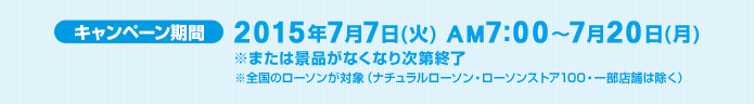 キャンペーン期間2015年7月7日(火) AM7:00～7月20日(月)※または景品がなくなり次第終了※全国のローソンが対象（ナチュラルローソン・ローソンストア100・一部店舗は除く）
