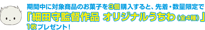 期間中に対象商品のお菓子を3個購入すると、先着・数量限定で「細田守監督作品 オリジナルうちわ（全4種）」1枚プレゼント！