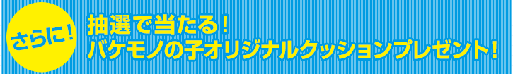 さらに！抽選で当たる！バケモノの子オリジナルクッションプレゼント！