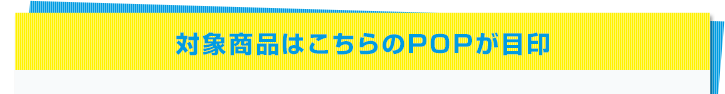 対象商品はこちらのPOPが目印