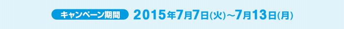キャンペーン期間 2015年7月7日(火)～7月13日(月)