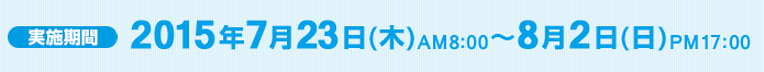 実施期間 2015年7月23日(木)AM8:00～8月2日(日)PM17:00
