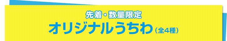 先着・数量限定 オリジナルうちわ（全4種）