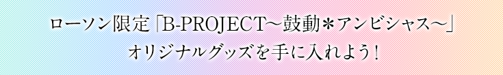 ローソン限定「B-PROJECT～鼓動＊アンビシャス～」オリジナルグッズを手に入れよう!