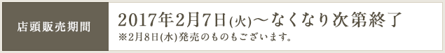 店頭販売期間 2017年2月7日(火)～なくなり次第終了 ※2月8日(水)発売のものもございます。