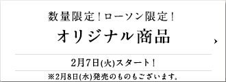 数量限定!ローソン限定! オリジナル商品 2月7日(火)スタート! ※2月8日(水)発売のものもございます。