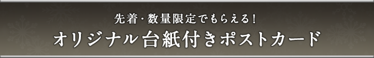 先着・数量限定でもらえる!オリジナル台紙付きポストカード