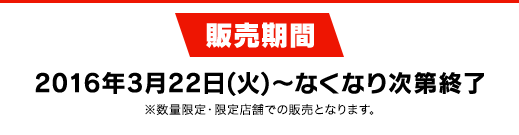 販売期間 2016年3月22日(火)〜なくなり次第終了 ※数量限定・限定店舗での販売となります。