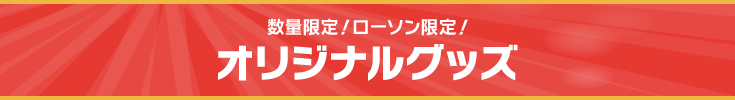 数量限定！ローソン限定！ オリジナルグッズ