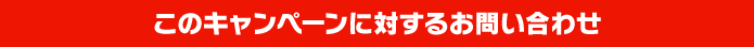 このキャンペーンに対するお問い合わせ