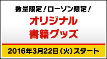 数量限定！ローソン限定！オリジナル書籍グッズ 2016年3月22日（火）スタート